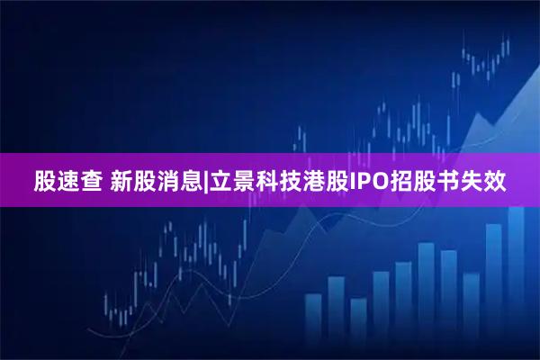 股速查 新股消息|立景科技港股IPO招股书失效