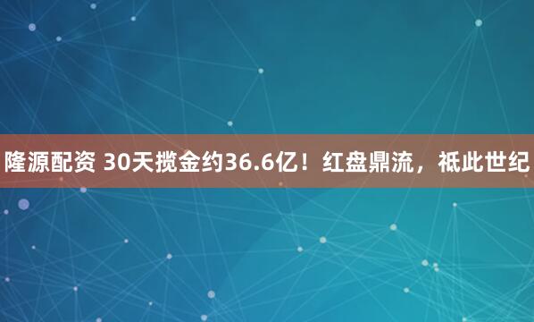 隆源配资 30天揽金约36.6亿！红盘鼎流，祗此世纪