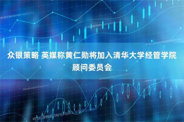 众银策略 英媒称黄仁勋将加入清华大学经管学院顾问委员会