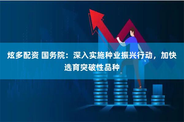 炫多配资 国务院：深入实施种业振兴行动，加快选育突破性品种