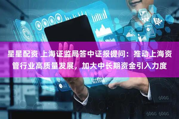 星星配资 上海证监局答中证报提问：推动上海资管行业高质量发展，加大中长期资金引入力度