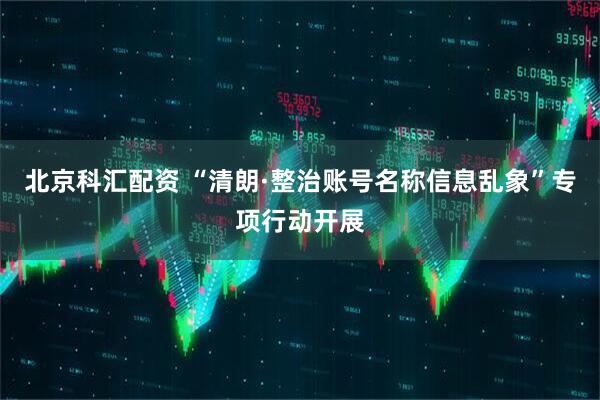 北京科汇配资 “清朗·整治账号名称信息乱象”专项行动开展