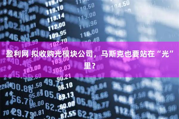盈利网 拟收购光模块公司，马斯克也要站在“光”里？
