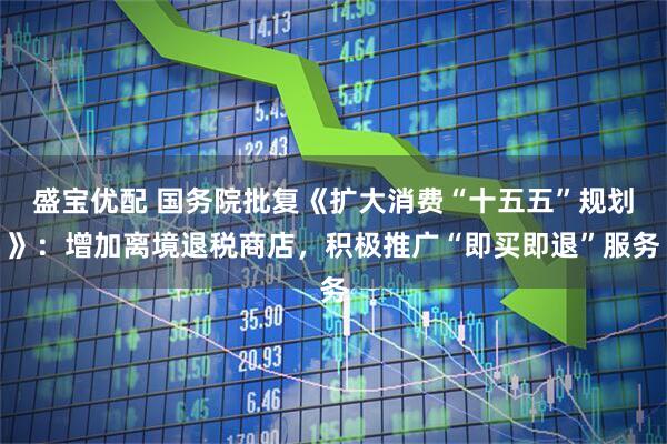盛宝优配 国务院批复《扩大消费“十五五”规划》：增加离境退税商店，积极推广“即买即退”服务