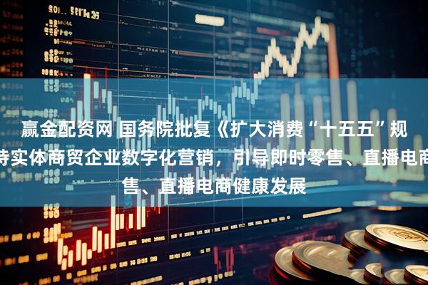 赢金配资网 国务院批复《扩大消费“十五五”规划》：支持实体商贸企业数字化营销，引导即时零售、直播电商健康发展
