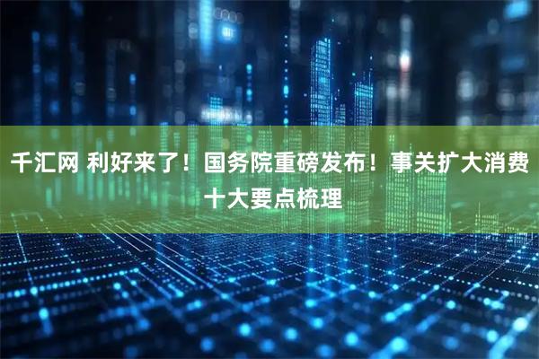 千汇网 利好来了！国务院重磅发布！事关扩大消费 十大要点梳理