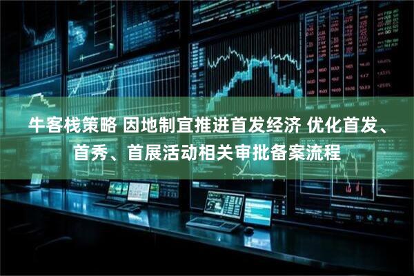牛客栈策略 因地制宜推进首发经济 优化首发、首秀、首展活动相关审批备案流程