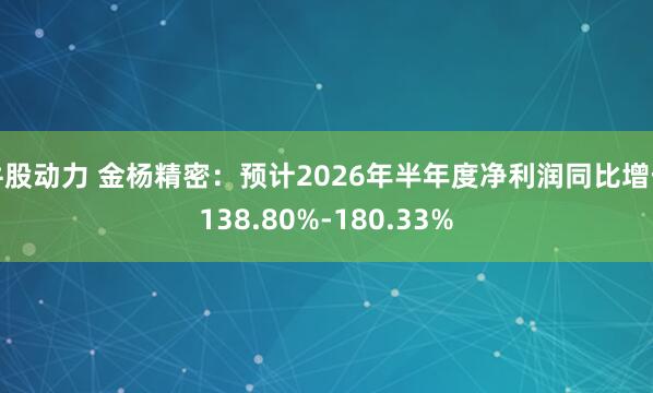 牛股动力 金杨精密：预计2026年半年度净利润同比增长138.80%-180.33%