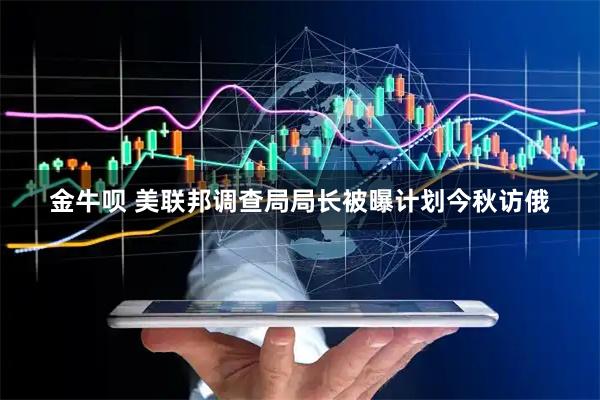 金牛呗 美联邦调查局局长被曝计划今秋访俄