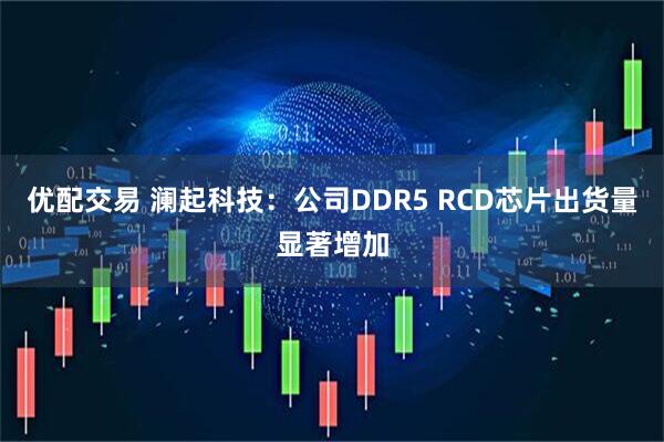 优配交易 澜起科技：公司DDR5 RCD芯片出货量显著增加