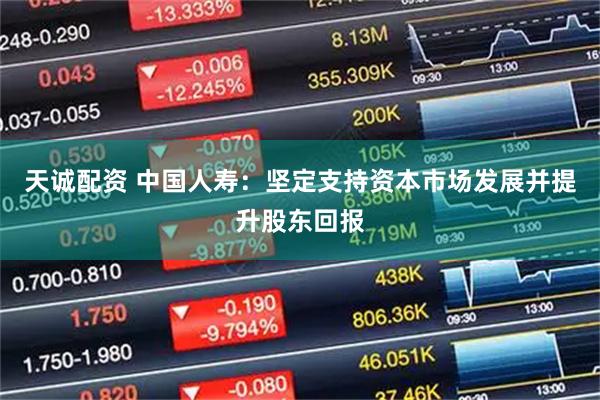 天诚配资 中国人寿：坚定支持资本市场发展并提升股东回报