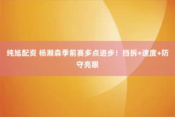 纯旭配资 杨瀚森季前赛多点进步！挡拆+速度+防守亮眼