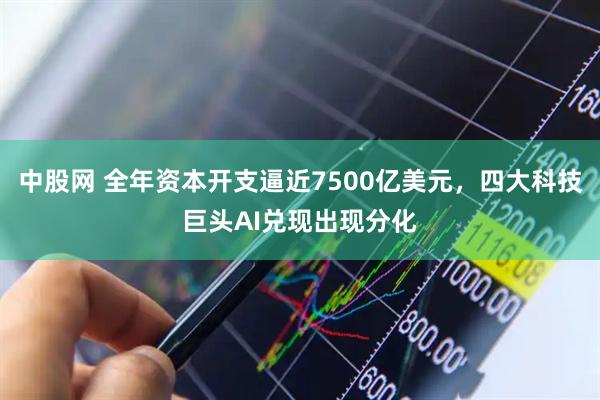 中股网 全年资本开支逼近7500亿美元，四大科技巨头AI兑现出现分化