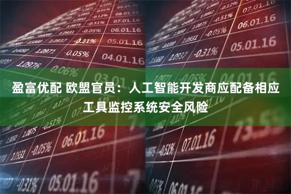 盈富优配 欧盟官员：人工智能开发商应配备相应工具监控系统安全风险