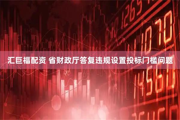 汇巨福配资 省财政厅答复违规设置投标门槛问题