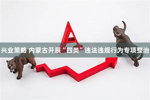兴业策略 内蒙古开展“四类”违法违规行为专项整治