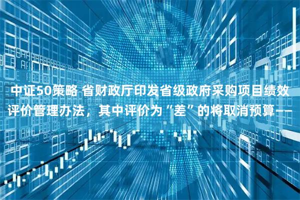 中证50策略 省财政厅印发省级政府采购项目绩效评价管理办法，其中评价为“差”的将取消预算——
