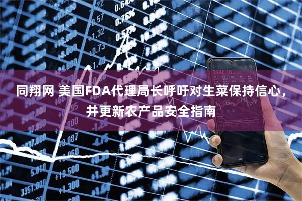 同翔网 美国FDA代理局长呼吁对生菜保持信心，并更新农产品安全指南