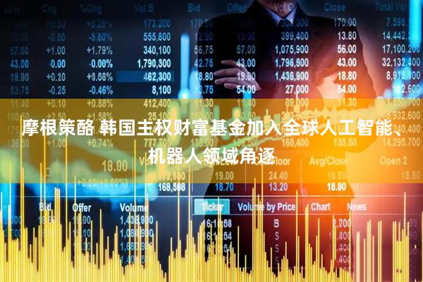 摩根策酪 韩国主权财富基金加入全球人工智能、机器人领域角逐